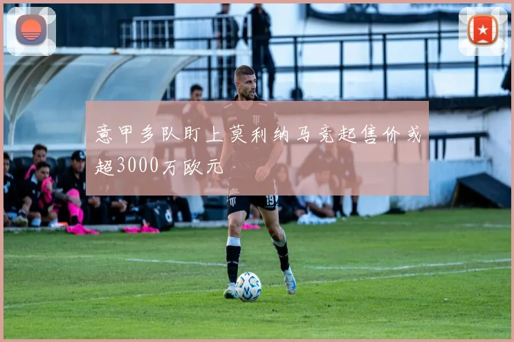 意甲多队盯上莫利纳马竞起售价或超3000万欧元