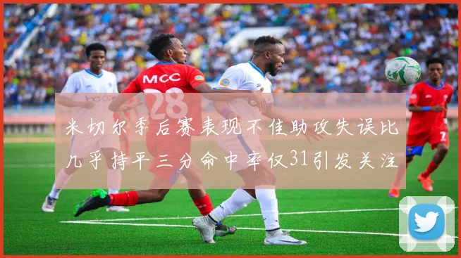 米切尔季后赛表现不佳助攻失误比几乎持平三分命中率仅31引发关注