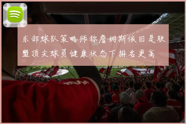 东部球队策略师称詹姆斯依旧是联盟顶尖球员健康状态下排名更高