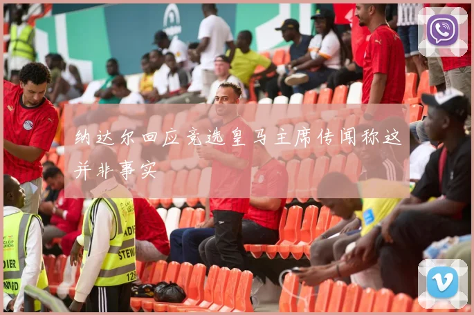 纳达尔回应竞选皇马主席传闻称这并非事实