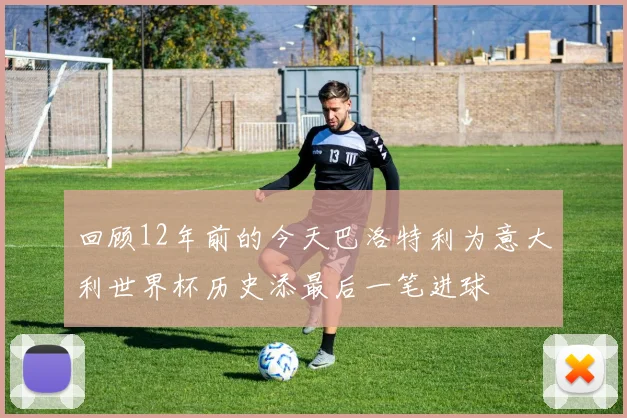 回顾12年前的今天巴洛特利为意大利世界杯历史添最后一笔进球
