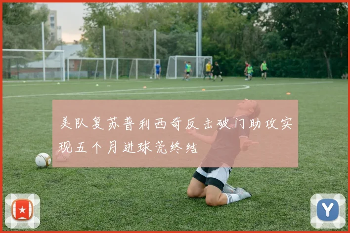 美队复苏普利西奇反击破门助攻实现五个月进球荒终结