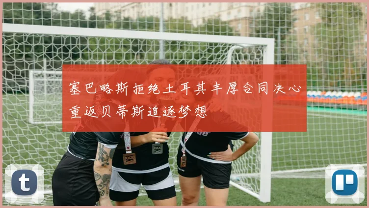 塞巴略斯拒绝土耳其丰厚合同决心重返贝蒂斯追逐梦想