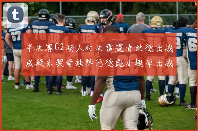 半决赛G2湖人对决雷霆肯纳德出战成疑东契奇缺阵范德彪小概率出战