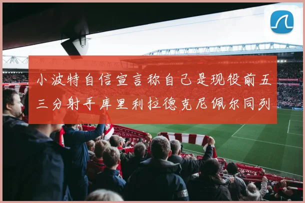 小波特自信宣言称自己是现役前五三分射手库里利拉德克尼佩尔同列其中