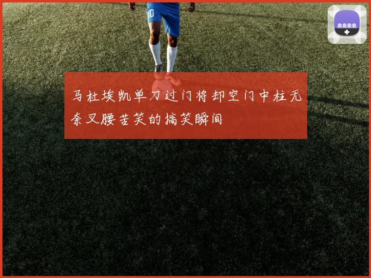 马杜埃凯单刀过门将却空门中柱无奈叉腰苦笑的搞笑瞬间