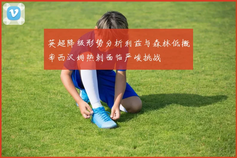 英超降级形势分析利兹与森林低概率西汉姆热刺面临严峻挑战