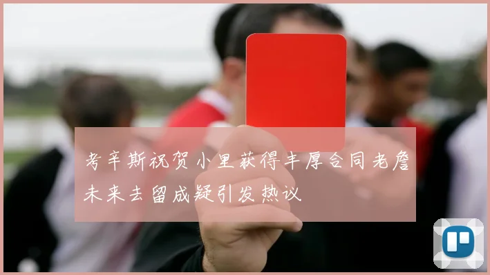 考辛斯祝贺小里获得丰厚合同老詹未来去留成疑引发热议